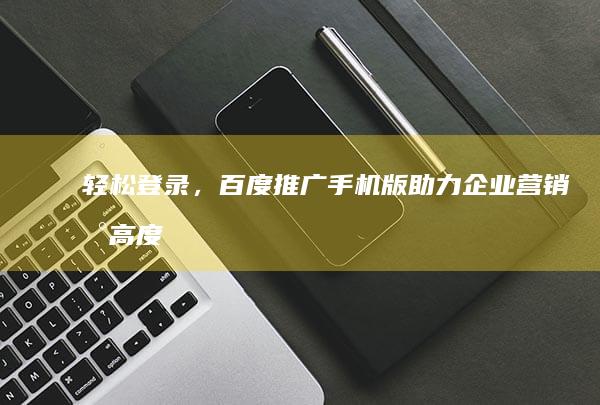 轻松登录，百度推广手机版助力企业营销新高度