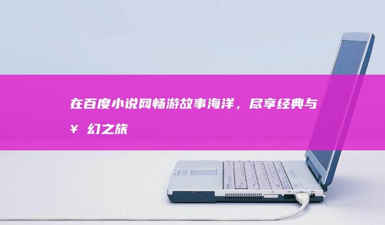 在百度小说网畅游故事海洋，尽享经典与奇幻之旅